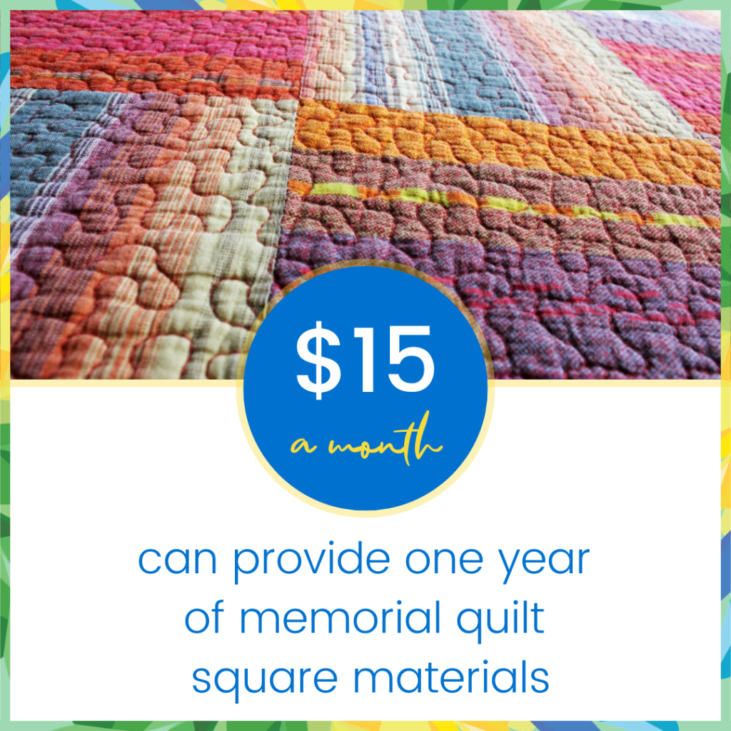 Monthly gift $15 can provide one year of memorial quilt square materials.