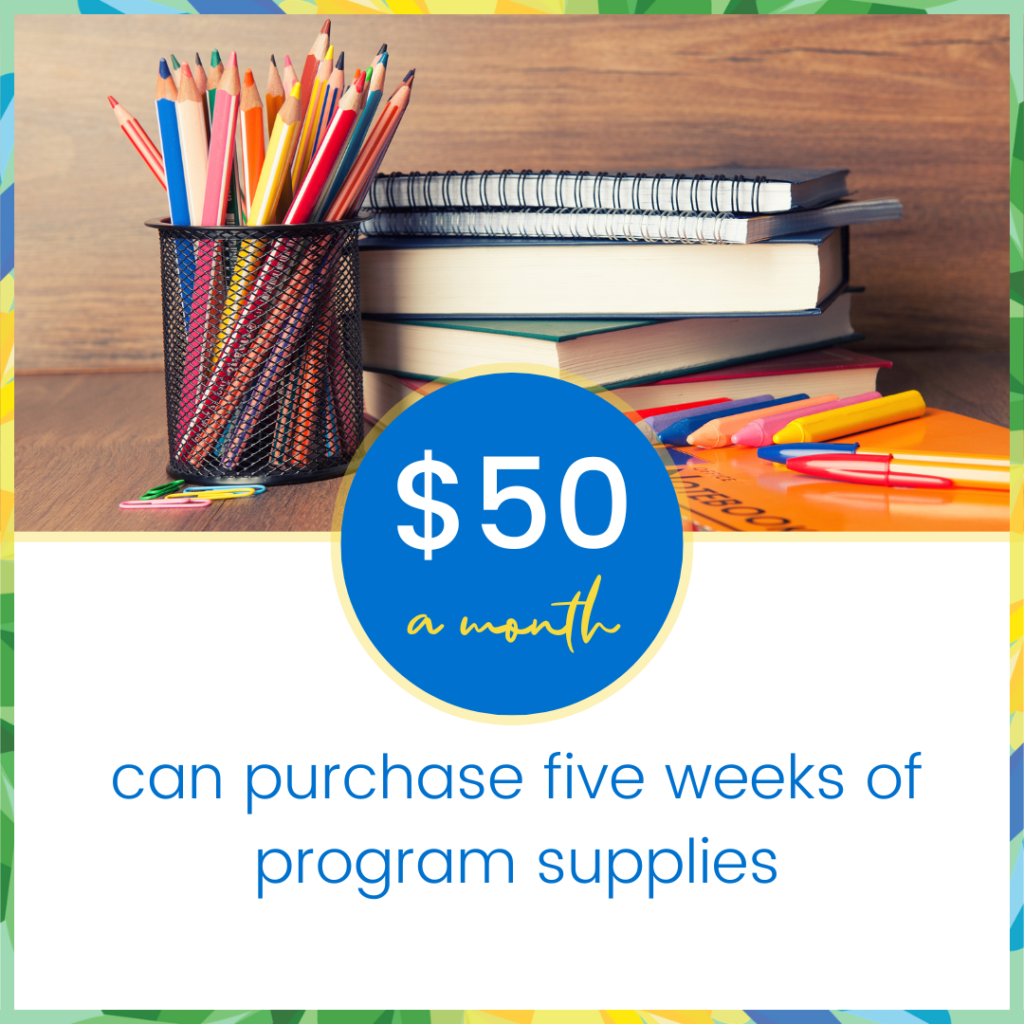 Monthly gift $50 can purchase five weeks of program supplies.