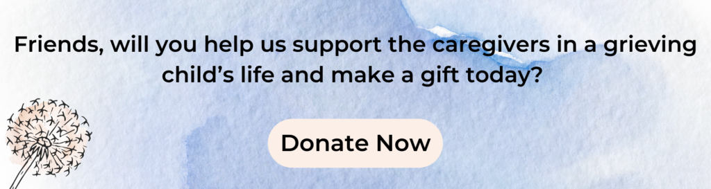 Friends will you help us support the caregivers in a grieving child's life and make a gift today? Donate now